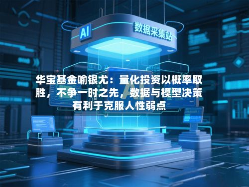 华宝基金喻银尤：量化投资以概率取胜	，不争一时之先，数据与模型决策有利于克服人性弱点-第1张图片