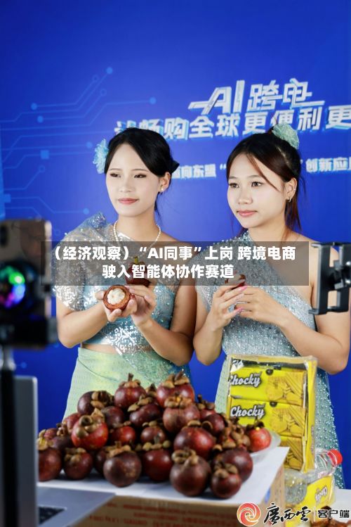 （经济观察）“AI同事	”上岗 跨境电商驶入智能体协作赛道-第1张图片