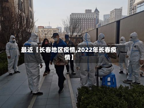 最近【长春地区疫情,2022年长春疫情】-第1张图片