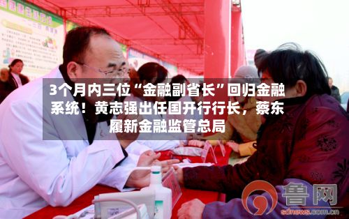 3个月内三位“金融副省长	”回归金融系统！黄志强出任国开行行长，蔡东履新金融监管总局-第1张图片
