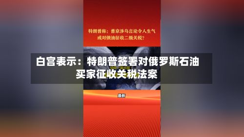 白宫表示：特朗普签署对俄罗斯石油买家征收关税法案-第1张图片