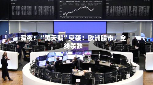深夜！“黑天鹅”突袭！欧洲股市，全线杀跌-第1张图片