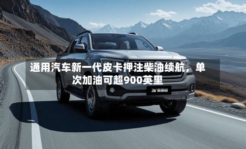 通用汽车新一代皮卡押注柴油续航，单次加油可超900英里-第1张图片