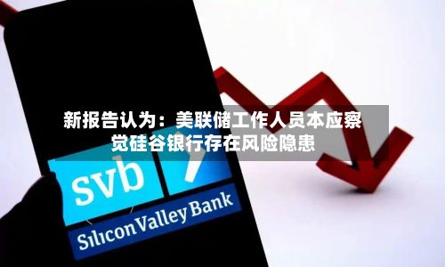 新报告认为：美联储工作人员本应察觉硅谷银行存在风险隐患-第1张图片