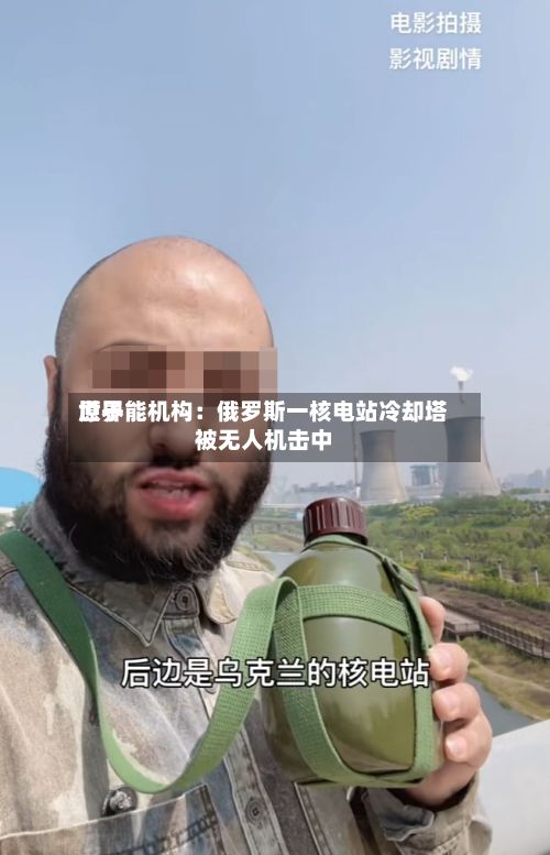世界原子能机构：俄罗斯一核电站冷却塔被无人机击中-第1张图片