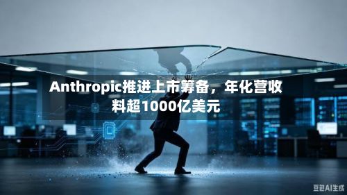 Anthropic推进上市筹备	，年化营收料超1000亿美元-第1张图片