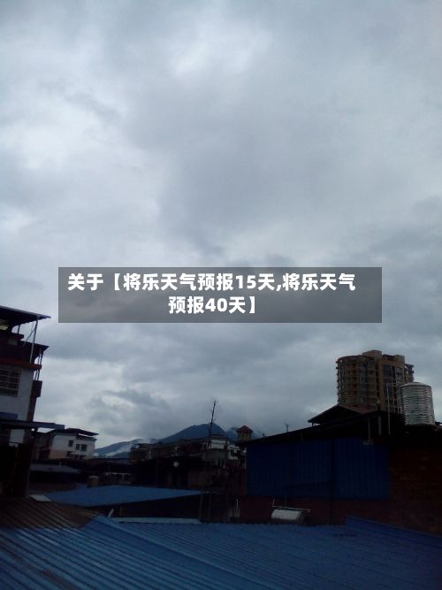 关于【将乐天气预报15天,将乐天气预报40天】-第1张图片