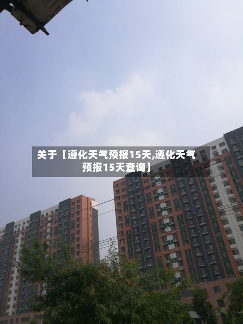 关于【遵化天气预报15天,遵化天气预报15天查询】-第1张图片