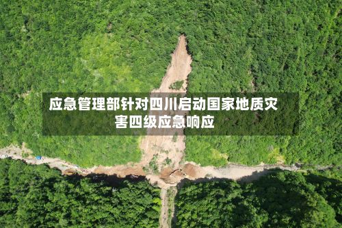 应急管理部针对四川启动国家地质灾害四级应急响应-第1张图片