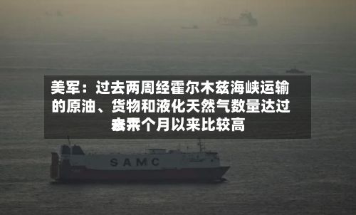 美军：过去两周经霍尔木兹海峡运输的原油、货物和液化天然气数量达过去六个月以来比较高水平-第1张图片