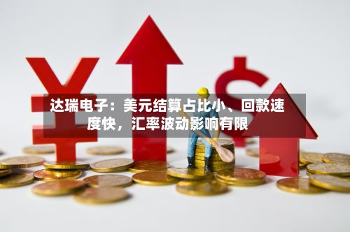 达瑞电子：美元结算占比小	、回款速度快，汇率波动影响有限-第1张图片