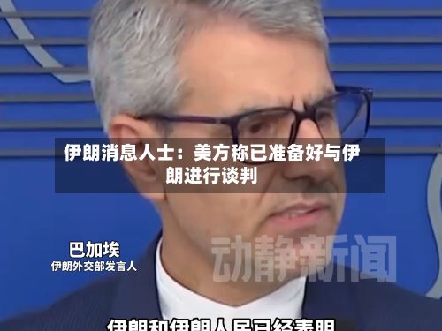 伊朗消息人士：美方称已准备好与伊朗进行谈判-第1张图片