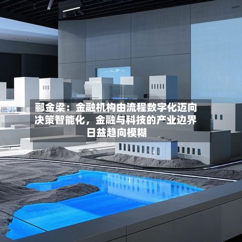 郦金梁：金融机构由流程数字化迈向决策智能化，金融与科技的产业边界日益趋向模糊-第1张图片