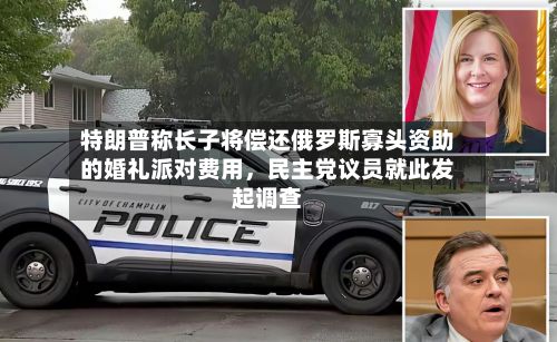 特朗普称长子将偿还俄罗斯寡头资助的婚礼派对费用，民主党议员就此发起调查-第1张图片