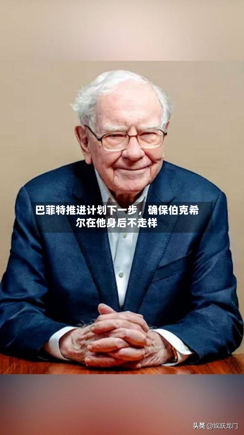 巴菲特推进计划下一步，确保伯克希尔在他身后不走样-第1张图片