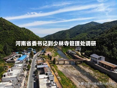 河南省委书记到少林寺管理处调研-第1张图片