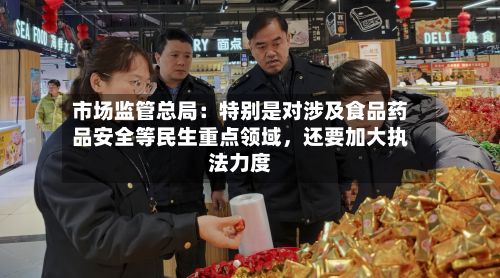 市场监管总局：特别是对涉及食品药品安全等民生重点领域，还要加大执法力度-第1张图片