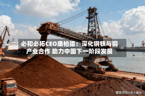 必和必拓CEO康柏德：深化钢铁与铜产业合作 助力中国下一阶段发展-第1张图片