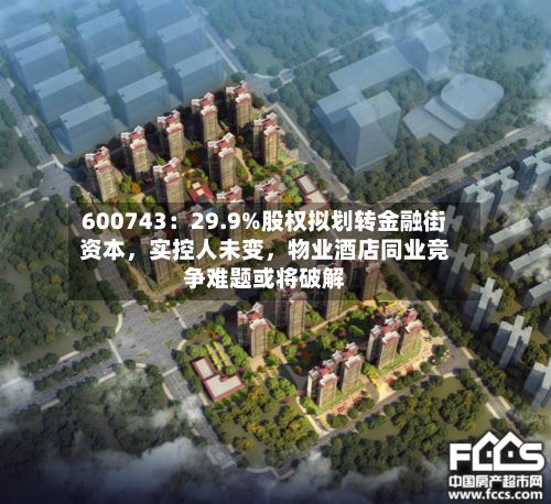 600743：29.9%股权拟划转金融街资本	，实控人未变，物业酒店同业竞争难题或将破解-第1张图片