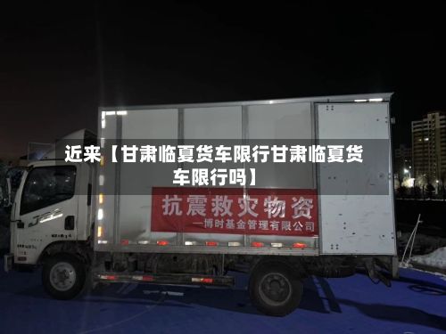 近来【甘肃临夏货车限行甘肃临夏货车限行吗】-第1张图片