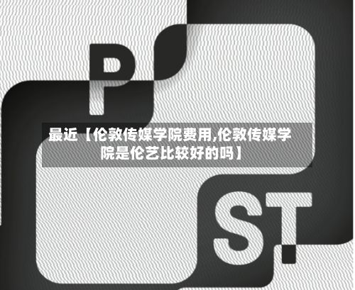 最近【伦敦传媒学院费用,伦敦传媒学院是伦艺比较好的吗】-第1张图片