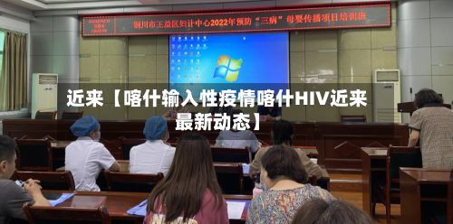 近来【喀什输入性疫情喀什HIV近来最新动态】-第1张图片