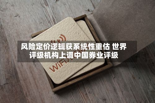 风险定价逻辑获系统性重估 世界评级机构上调中国券业评级-第1张图片