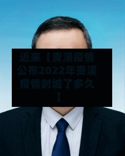 近来【贵溪疫情公布2022年贵溪疫情封城了多久】-第1张图片