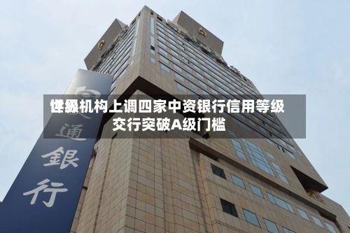 世界评级机构上调四家中资银行信用等级 交行突破A级门槛-第1张图片