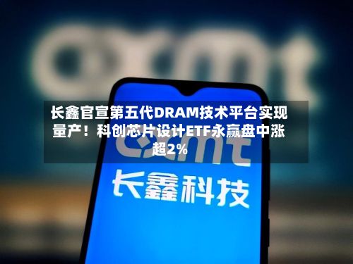 长鑫官宣第五代DRAM技术平台实现量产！科创芯片设计ETF永赢盘中涨超2%-第1张图片