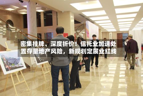 密集挂牌	、深度折价！信托业加速处置存量地产风险	，新规划定展业红线-第1张图片