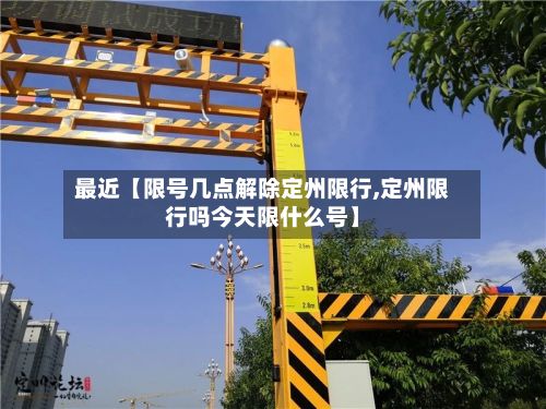 最近【限号几点解除定州限行,定州限行吗今天限什么号】-第1张图片