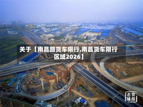 关于【南昌路货车限行,南昌货车限行区域2026】-第1张图片