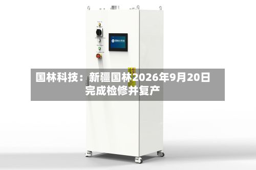 国林科技：新疆国林2026年9月20日完成检修并复产-第1张图片