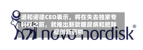 诺和诺德CEO表示，将在失去独家专利权之前，就推出新款糖尿病和肥胖症创新药物-第1张图片
