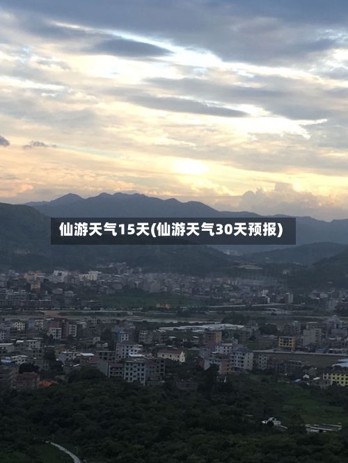 仙游天气15天(仙游天气30天预报)-第1张图片