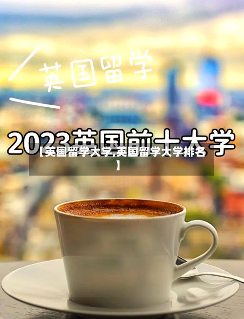 【英国留学大学,英国留学大学排名】-第1张图片