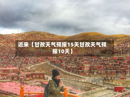 近来【甘孜天气预报15天甘孜天气预报10天】-第1张图片