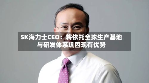 SK海力士CEO：将依托全球生产基地与研发体系巩固现有优势-第1张图片
