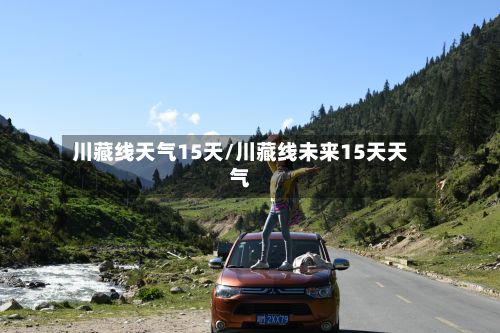 川藏线天气15天/川藏线未来15天天气-第1张图片