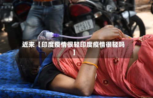 近来【印度疫情很轻印度疫情很轻吗】-第1张图片