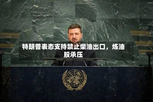 特朗普表态支持禁止柴油出口	，炼油股承压-第1张图片