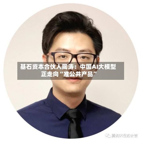 基石资本合伙人陶涛：中国AI大模型正走向“准公共产品	”-第1张图片