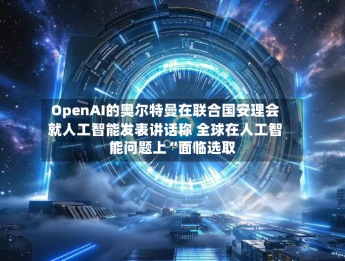 OpenAI的奥尔特曼在联合国安理会就人工智能发表讲话称 全球在人工智能问题上“面临选取	”-第1张图片