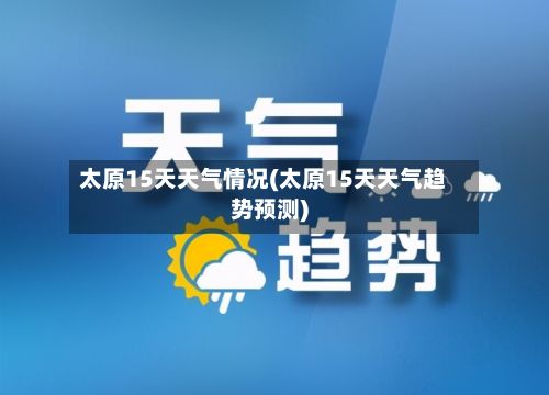 太原15天天气情况(太原15天天气趋势预测)-第1张图片