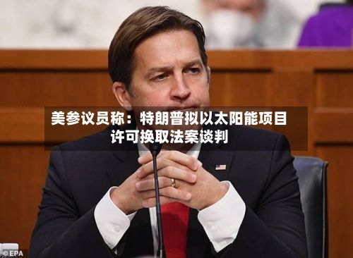 美参议员称：特朗普拟以太阳能项目许可换取法案谈判-第1张图片