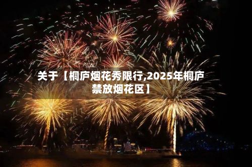 关于【桐庐烟花秀限行,2025年桐庐禁放烟花区】-第1张图片
