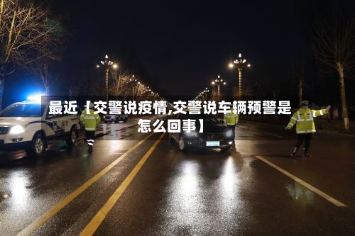 最近【交警说疫情,交警说车辆预警是怎么回事】-第1张图片