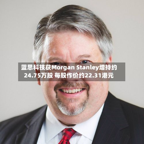 蓝思科技获Morgan Stanley增持约24.75万股 每股作价约22.31港元-第1张图片