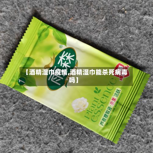 【酒精湿巾疫情,酒精湿巾能杀死病毒吗】-第1张图片